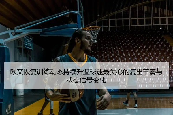 欧文恢复训练动态持续升温球迷最关心的复出节奏与状态信号变化